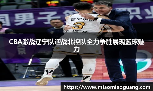 CBA激战辽宁队迎战北控队全力争胜展现篮球魅力
